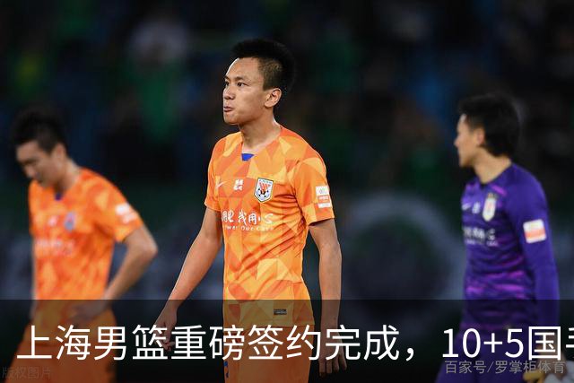 上海男篮重磅签约完成，10+5国手锋线签约两年 胡金秋加盟只差官宣