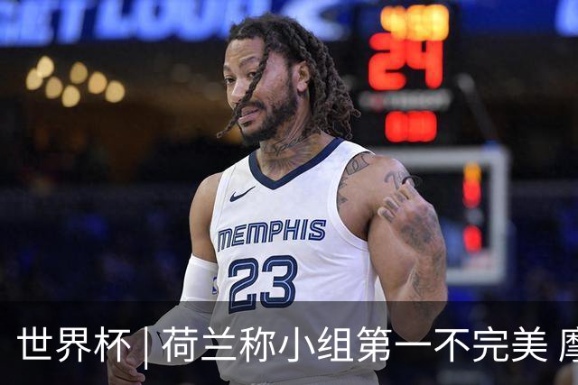 世界杯 | 荷兰称小组第一不完美 摩洛哥是“硬茬”