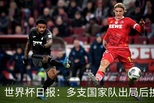 世界杯日报：多支国家队出局后换帅 FIFA主席面临被投诉