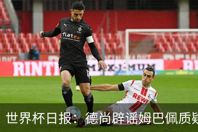 世界杯日报：德尚辟谣姆巴佩质疑其战术 因凡蒂诺连任无悬念