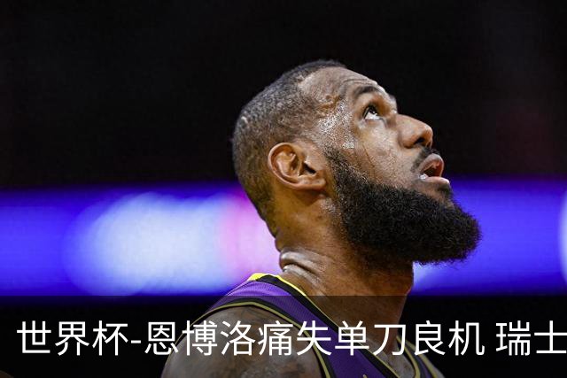 世界杯-恩博洛痛失单刀良机 瑞士队半场暂0-0加拿大