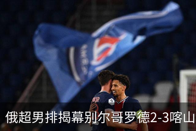 俄超男排揭幕别尔哥罗德2-3喀山 张景胤四局14分