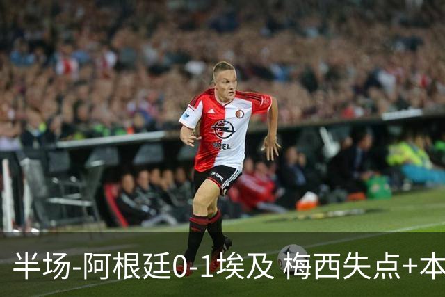 半场-阿根廷0-1埃及 梅西失点+本届两度失点+中柱易卜拉欣破门