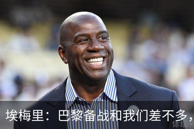 埃梅里：巴黎备战和我们差不多，但他们上了能立即起作用的人