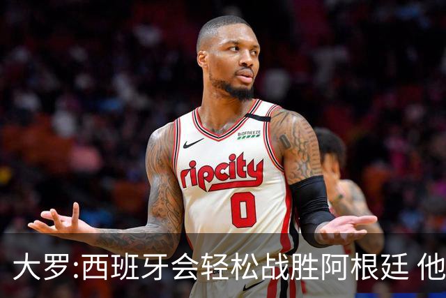 大罗:西班牙会轻松战胜阿根廷 他们的传控足球让阿根廷落后时无法逆转