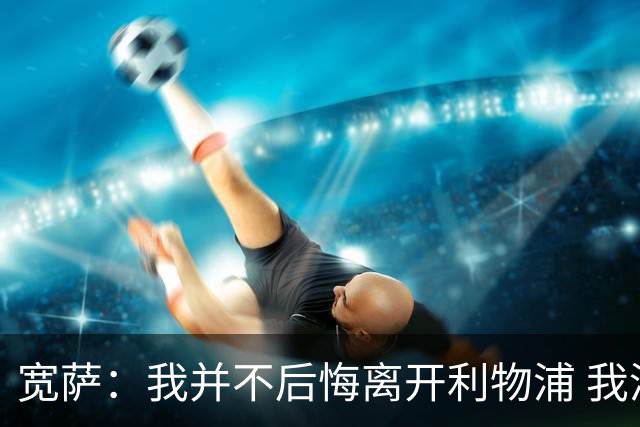 宽萨：我并不后悔离开利物浦 我清楚自己需要稳定的出场时间