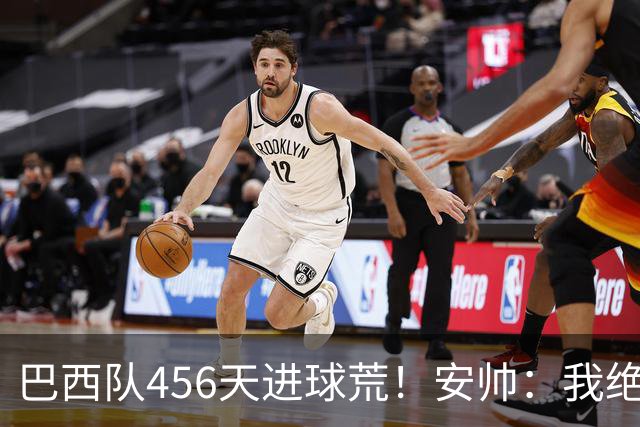 巴西队456天进球荒！安帅：我绝对信任拉菲尼亚 他能胜任多个位置