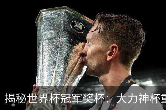 揭秘世界杯冠军奖杯：大力神杯重量超6公斤，主体由18K金组成