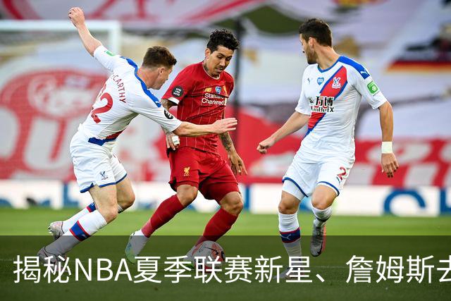 揭秘NBA夏季联赛新星、詹姆斯去向与文班合约