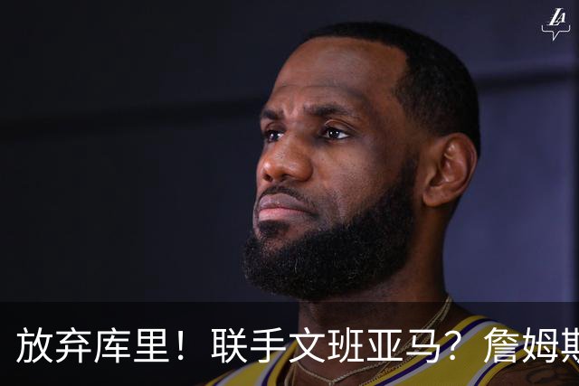放弃库里！联手文班亚马？詹姆斯终于想明白了，马刺才是他的归宿