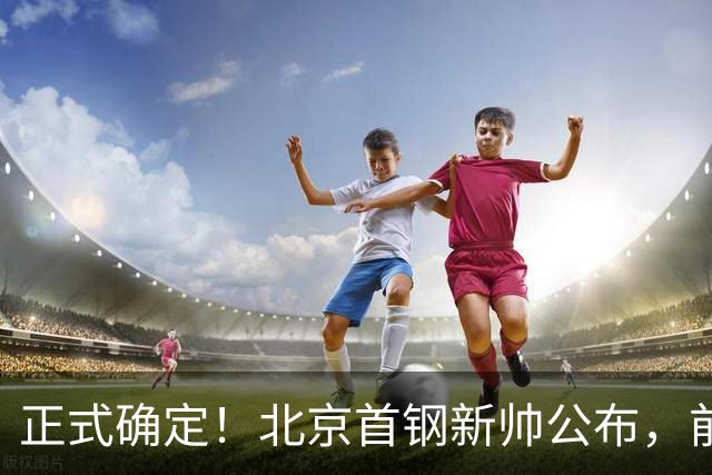正式确定！北京首钢新帅公布，前中国男篮主教练上任，冲击总冠军