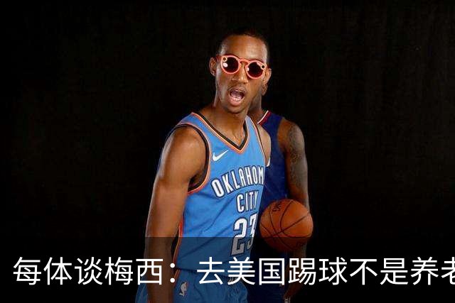 每体谈梅西：去美国踢球不是养老退役，他仍然充满饥饿感