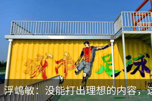 浮嶋敏：没能打出理想的内容，这是价值极高的世界杯模拟实战