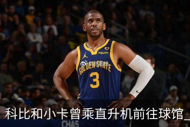 科比&小卡曾乘直升机前往球馆 但天气等原因或使詹姆斯无法效仿