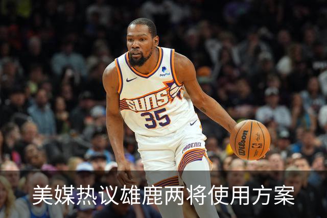 美媒热议雄鹿两将使用方案