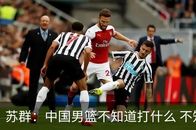 苏群：中国男篮不知道打什么 不知道打谁 没特点没核心
