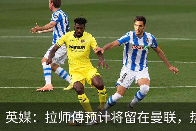 英媒：拉师傅预计将留在曼联，热刺、阿森纳、切尔西曾关注他