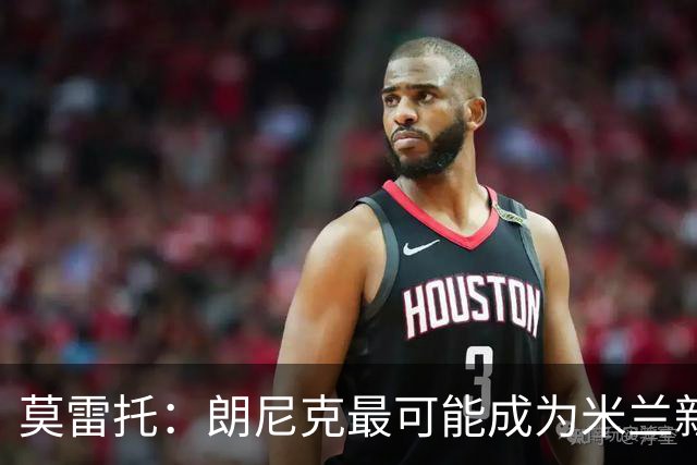 莫雷托：朗尼克最可能成为米兰新总监，他欣赏巴萨后卫克里斯滕森