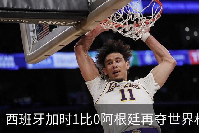 西班牙加时1比0阿根廷再夺世界杯 梅西最后一舞落幕