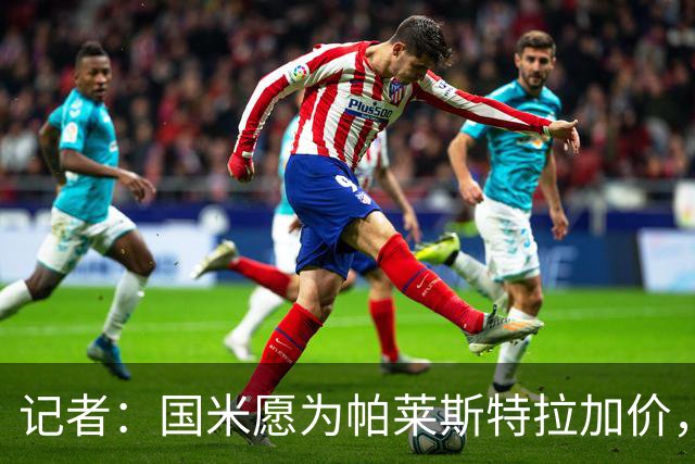 记者：国米愿为帕莱斯特拉加价，这跟卢克曼不同，亚特兰大也愿卖