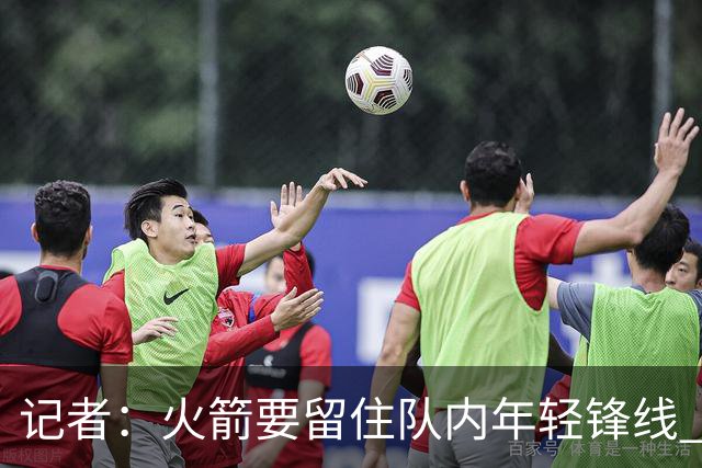 记者：火箭要留住队内年轻锋线 他们的成长幅度会决定下赛季走向