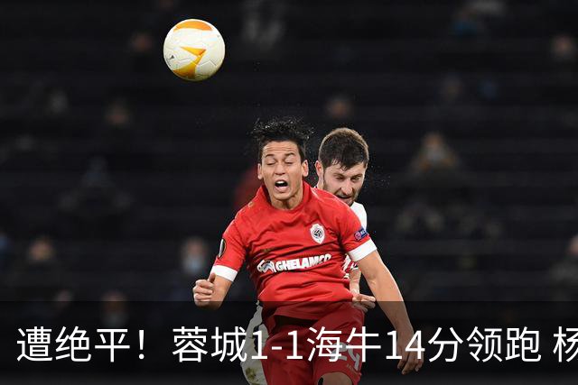 遭绝平！蓉城1-1海牛14分领跑 杨明洋建功杨聪救主 海牛仍倒数第3