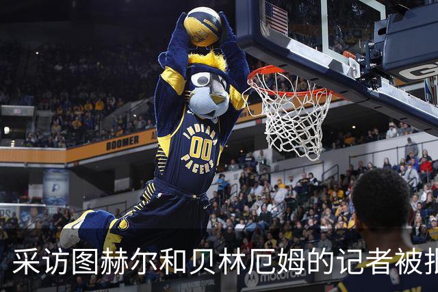 采访图赫尔和贝林厄姆的记者被批评：乱传话误导人，无端制造矛盾