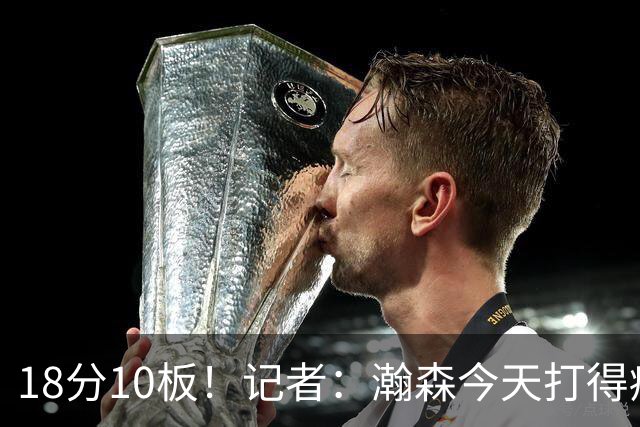 18分10板！记者：瀚森今天打得痛快 狼队几位内线拿他没什么办法